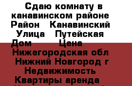 Сдаю комнату в канавинском районе › Район ­ Канавинский › Улица ­ Путейская › Дом ­ 21 › Цена ­ 3 000 - Нижегородская обл., Нижний Новгород г. Недвижимость » Квартиры аренда   . Нижегородская обл.,Нижний Новгород г.